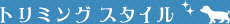 トリミング スタイル