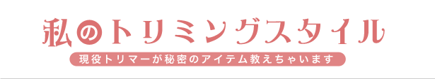 私のトリミングスタイル